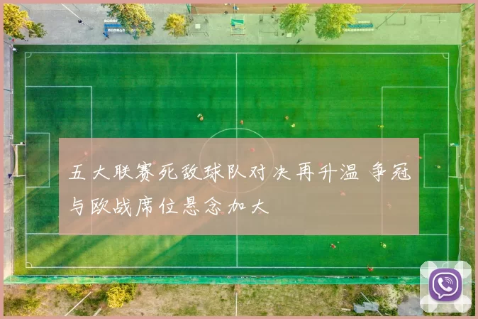 五大联赛死敌球队对决再升温 争冠与欧战席位悬念加大