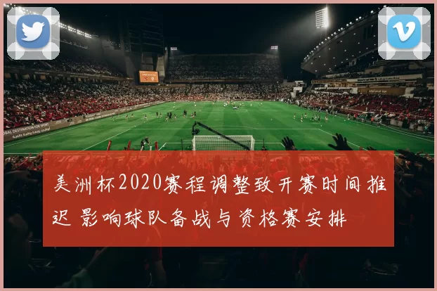 美洲杯2020赛程调整致开赛时间推迟 影响球队备战与资格赛安排
