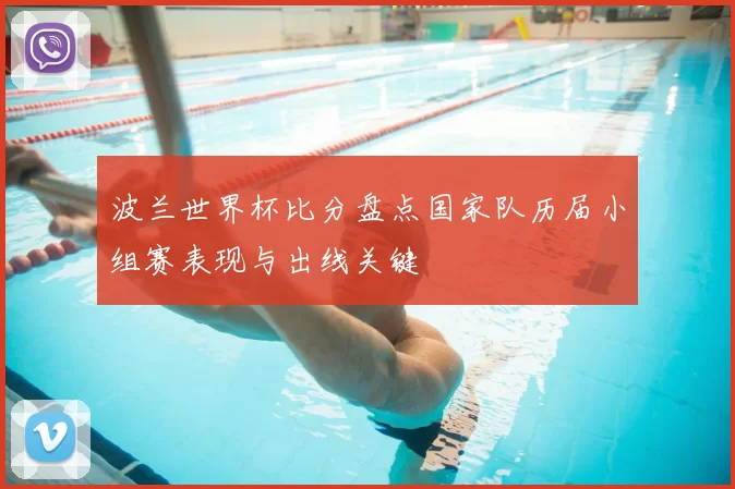 波兰世界杯比分盘点国家队历届小组赛表现与出线关键