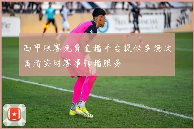 西甲联赛免费直播平台提供多场次高清实时赛事转播服务