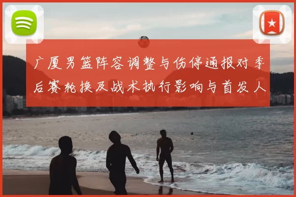 广厦男篮阵容调整与伤停通报对季后赛轮换及战术执行影响与首发人选变化