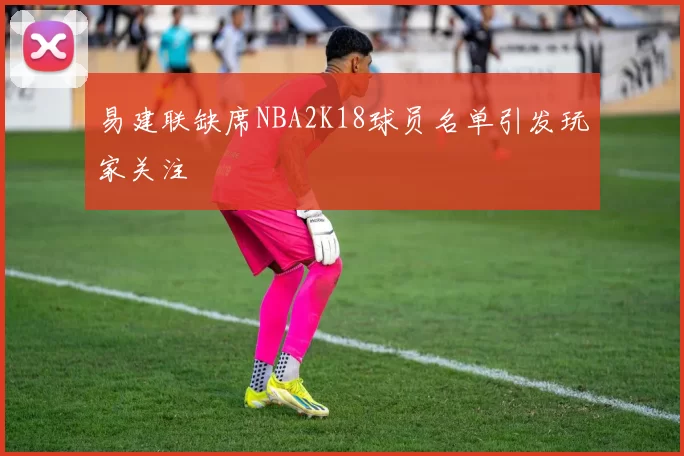 易建联缺席NBA2K18球员名单引发玩家关注