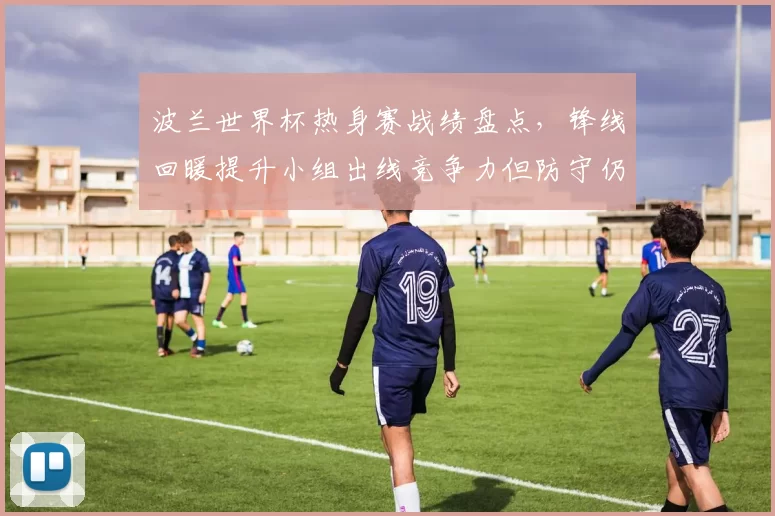 波兰世界杯热身赛战绩盘点，锋线回暖提升小组出线竞争力但防守仍存隐患